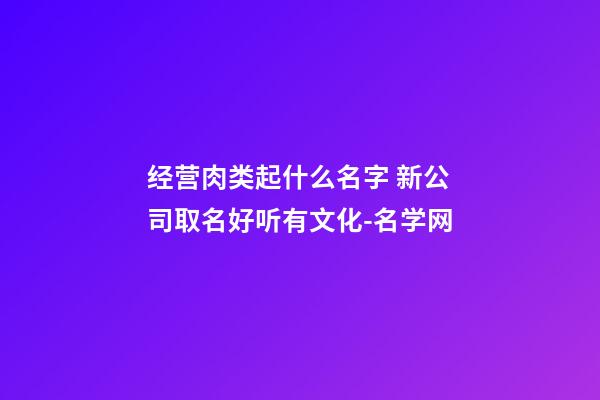 经营肉类起什么名字 新公司取名好听有文化-名学网-第1张-公司起名-玄机派